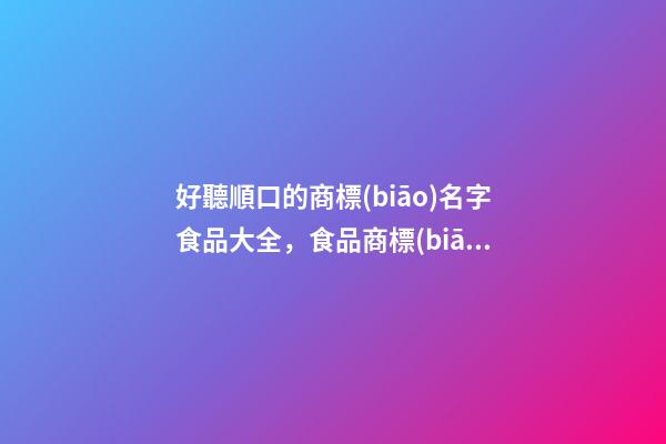 好聽順口的商標(biāo)名字食品大全，食品商標(biāo)起名原則？-第1張-商標(biāo)起名-玄機(jī)派