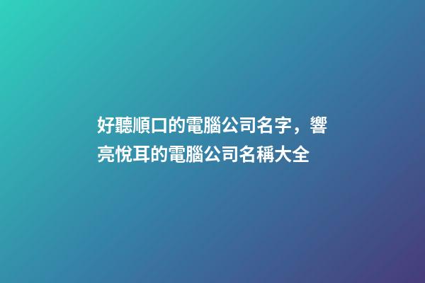 好聽順口的電腦公司名字，響亮悅耳的電腦公司名稱大全-第1張-公司起名-玄機派