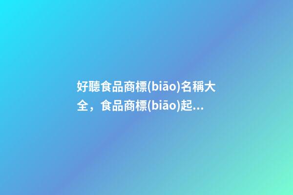 好聽食品商標(biāo)名稱大全，食品商標(biāo)起名原則？