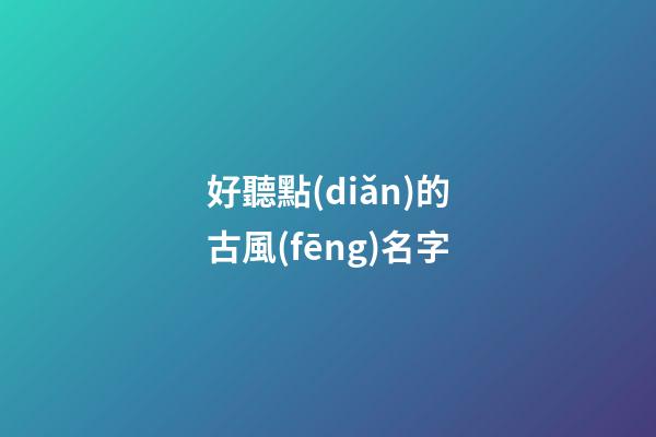 好聽點(diǎn)的古風(fēng)名字(特好聽的古風(fēng)名字)-第1張-寶寶起名-玄機(jī)派