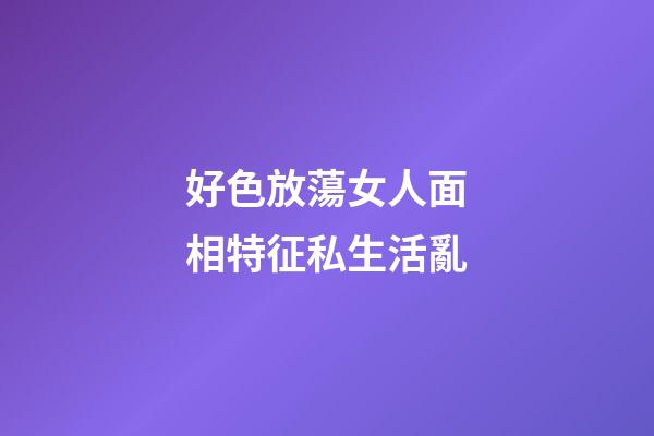 好色放蕩女人面相特征私生活亂