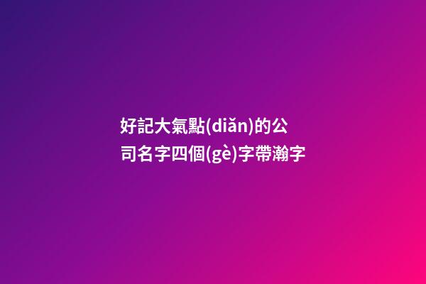 好記大氣點(diǎn)的公司名字四個(gè)字帶瀚字-第1張-公司起名-玄機(jī)派