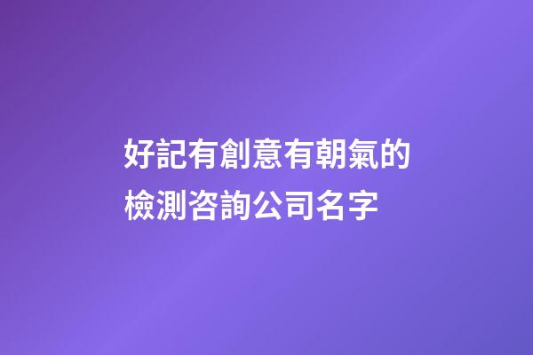 好記有創意有朝氣的檢測咨詢公司名字-第1張-公司起名-玄機派