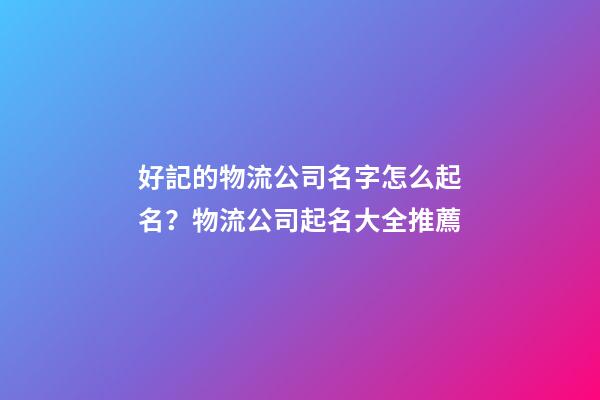 好記的物流公司名字怎么起名？物流公司起名大全推薦-第1張-公司起名-玄機派