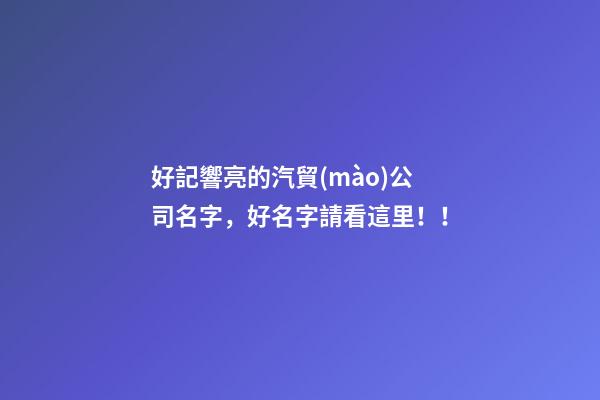 好記響亮的汽貿(mào)公司名字，好名字請看這里??！