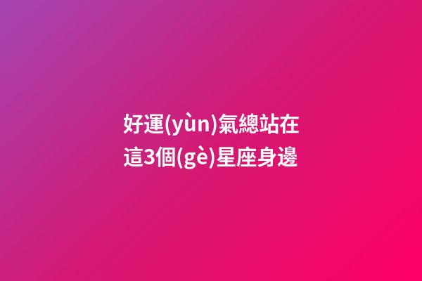 好運(yùn)氣總站在這3個(gè)星座身邊-第1張-星座運(yùn)勢(shì)-玄機(jī)派