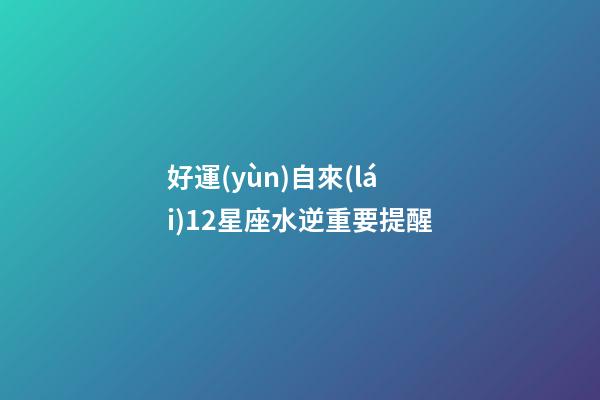 好運(yùn)自來(lái)12星座水逆重要提醒