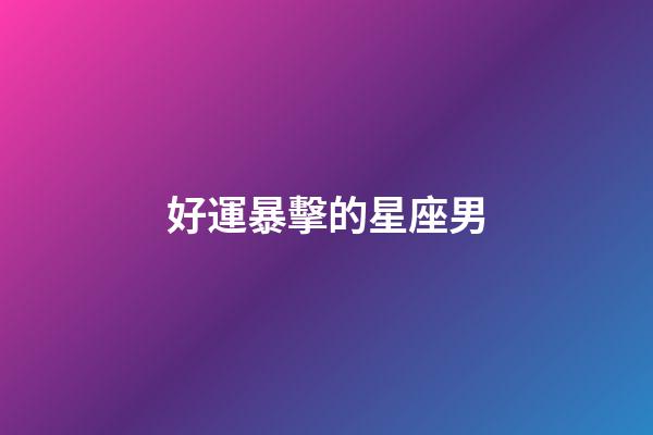 好運暴擊的星座男-第1張-星座運勢-玄機派