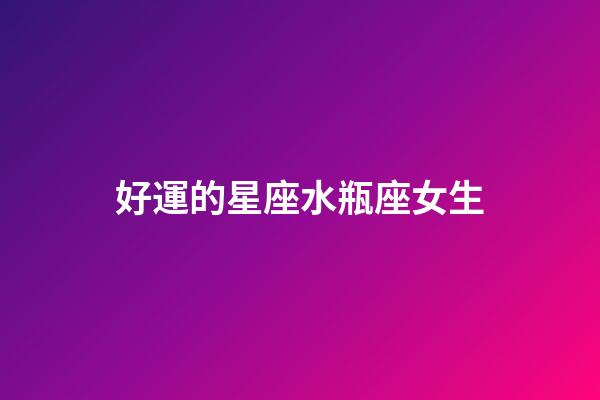 好運的星座水瓶座女生-第1張-星座運勢-玄機派