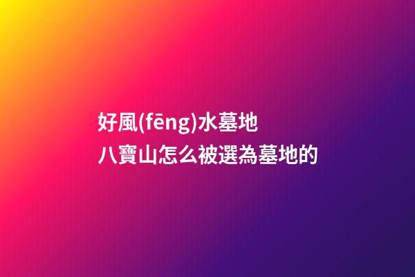 好風(fēng)水墓地八寶山怎么被選為墓地的
