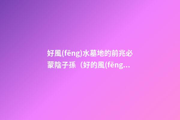 好風(fēng)水墓地的前兆必蒙陰子孫（好的風(fēng)水墓地預(yù)兆）