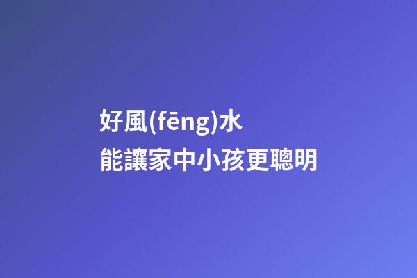 好風(fēng)水能讓家中小孩更聰明