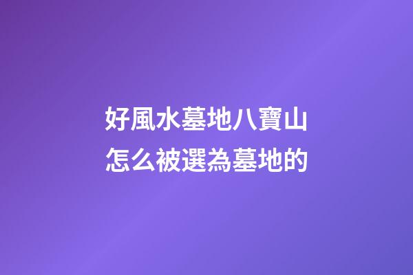 好風水墓地八寶山怎么被選為墓地的