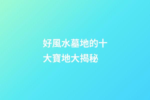 好風水墓地的十大寶地大揭秘