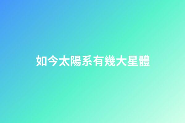 如今太陽系有幾大星體-第1張-星座運勢-玄機派