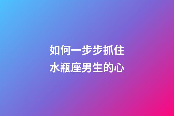 如何一步步抓住水瓶座男生的心-第1張-星座運勢-玄機派