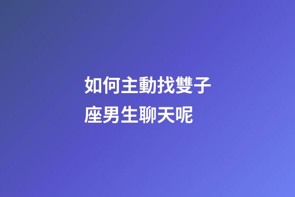 如何主動找雙子座男生聊天呢-第1張-星座運勢-玄機派