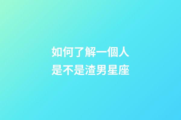 如何了解一個人是不是渣男星座-第1張-星座運勢-玄機派