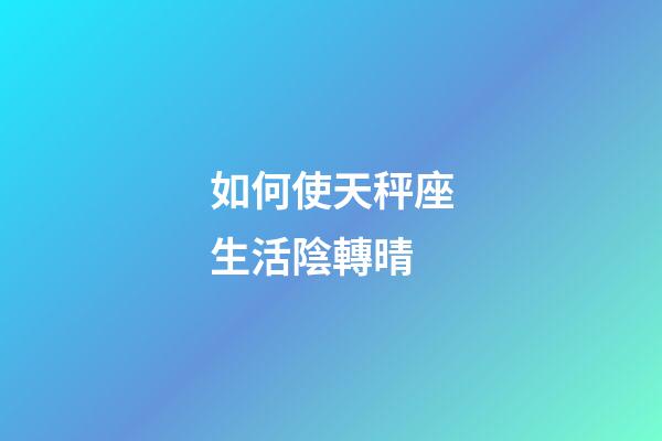 如何使天秤座生活陰轉晴-第1張-星座運勢-玄機派
