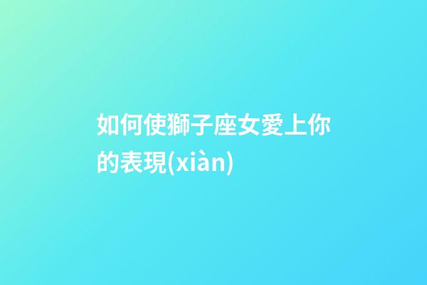 如何使獅子座女愛上你的表現(xiàn)-第1張-星座運(yùn)勢(shì)-玄機(jī)派
