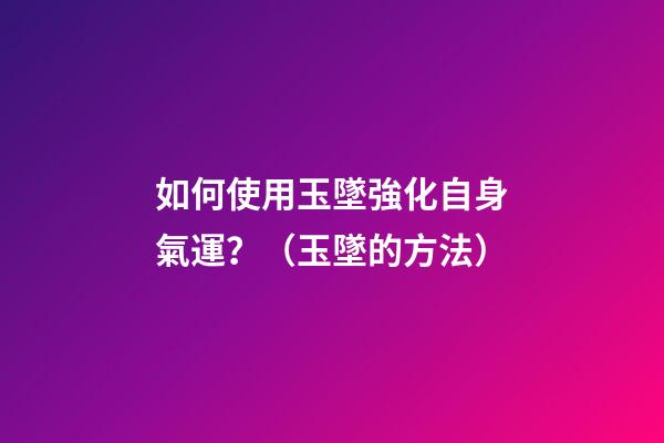 如何使用玉墜強化自身氣運？（玉墜的方法）