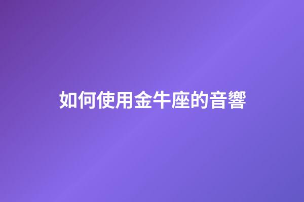 如何使用金牛座的音響-第1張-星座運勢-玄機派