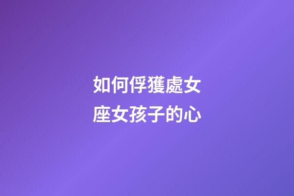 如何俘獲處女座女孩子的心-第1張-星座運勢-玄機派
