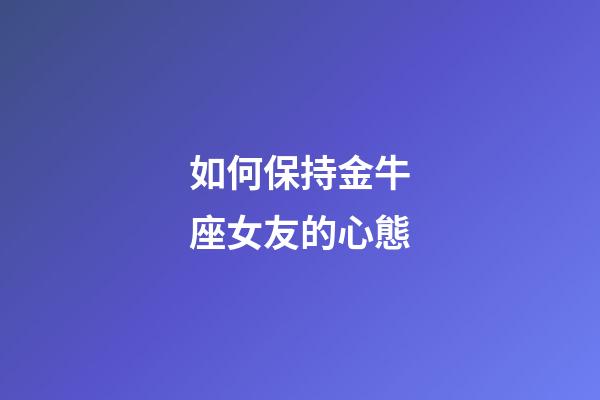 如何保持金牛座女友的心態-第1張-星座運勢-玄機派
