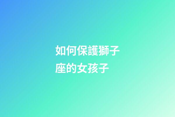 如何保護獅子座的女孩子-第1張-星座運勢-玄機派