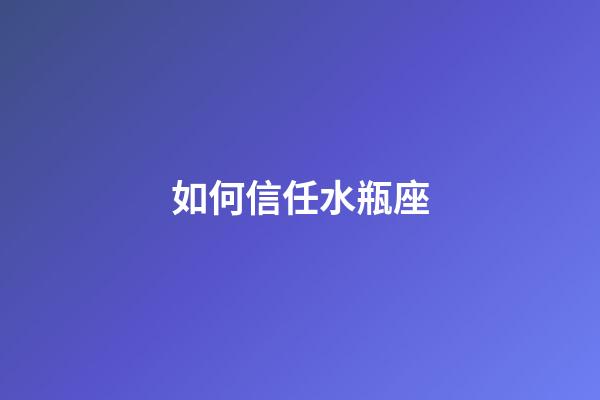 如何信任水瓶座-第1張-星座運勢-玄機派