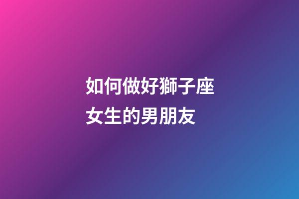 如何做好獅子座女生的男朋友-第1張-星座運(yùn)勢(shì)-玄機(jī)派