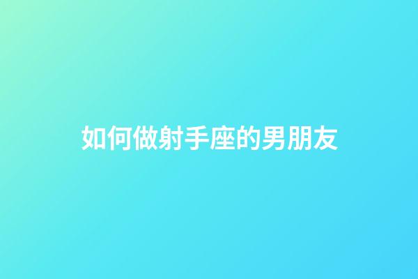 如何做射手座的男朋友-第1張-星座運勢-玄機派