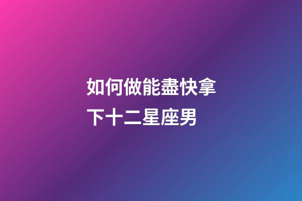 如何做能盡快拿下十二星座男-第1張-星座運勢-玄機派