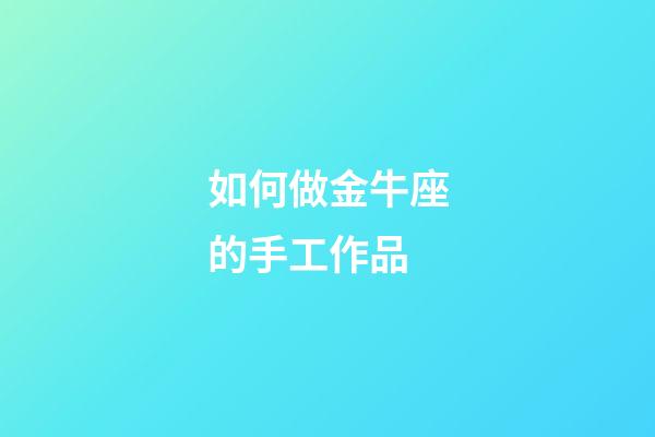 如何做金牛座的手工作品-第1張-星座運(yùn)勢(shì)-玄機(jī)派