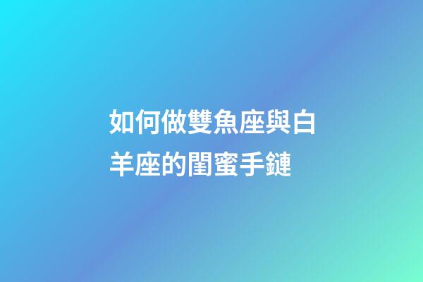如何做雙魚座與白羊座的閨蜜手鏈-第1張-星座運勢-玄機派