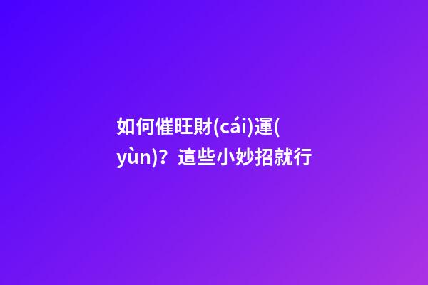 如何催旺財(cái)運(yùn)？這些小妙招就行