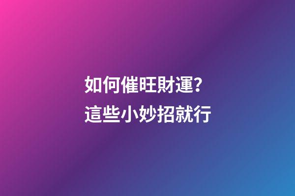 如何催旺財運？這些小妙招就行