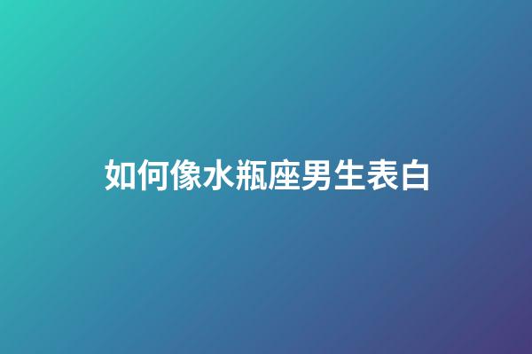 如何像水瓶座男生表白-第1張-星座運勢-玄機派