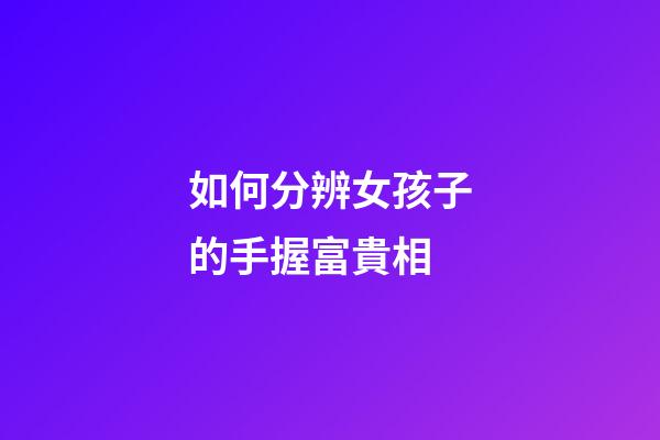 如何分辨女孩子的手握富貴相