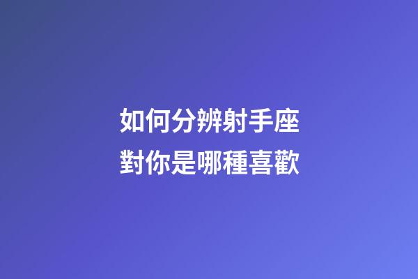 如何分辨射手座對你是哪種喜歡-第1張-星座運勢-玄機派