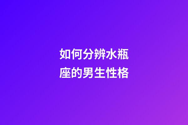 如何分辨水瓶座的男生性格-第1張-星座運勢-玄機派