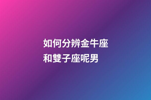 如何分辨金牛座和雙子座呢男-第1張-星座運(yùn)勢(shì)-玄機(jī)派