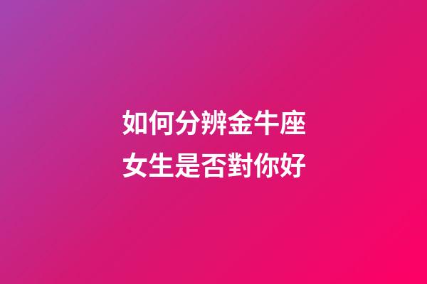 如何分辨金牛座女生是否對你好-第1張-星座運勢-玄機派
