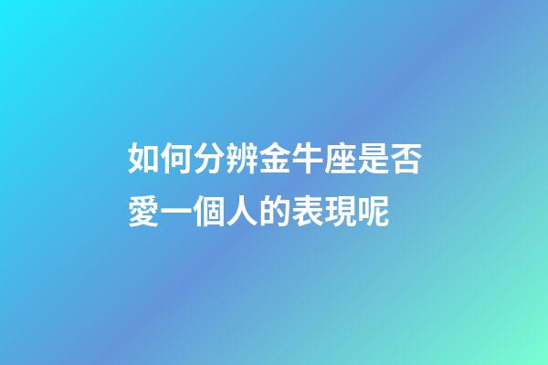 如何分辨金牛座是否愛一個人的表現呢-第1張-星座運勢-玄機派