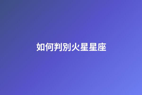 如何判別火星星座-第1張-星座運勢-玄機派
