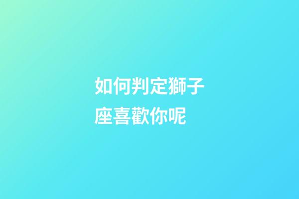 如何判定獅子座喜歡你呢-第1張-星座運勢-玄機派