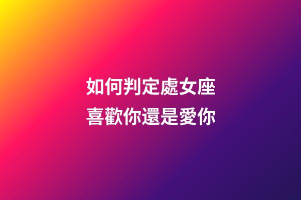 如何判定處女座喜歡你還是愛你-第1張-星座運(yùn)勢-玄機(jī)派