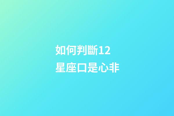 如何判斷12星座口是心非-第1張-星座運勢-玄機派