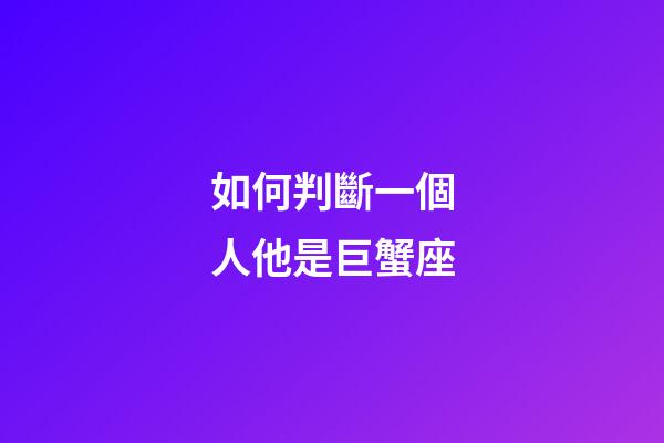 如何判斷一個人他是巨蟹座-第1張-星座運勢-玄機派