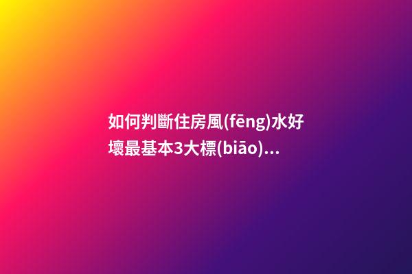 如何判斷住房風(fēng)水好壞最基本3大標(biāo)準(zhǔn)